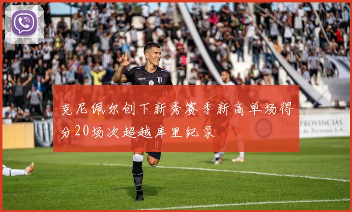 克尼佩尔创下新秀赛季新高单场得分20场次超越库里纪录