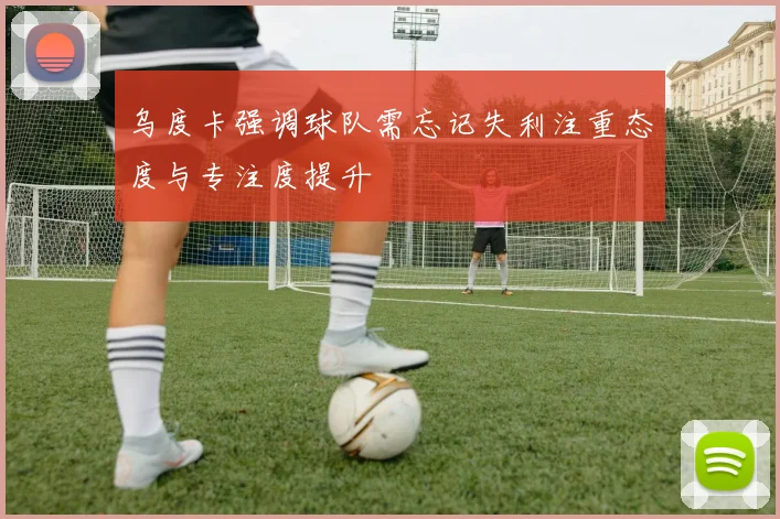 乌度卡强调球队需忘记失利注重态度与专注度提升