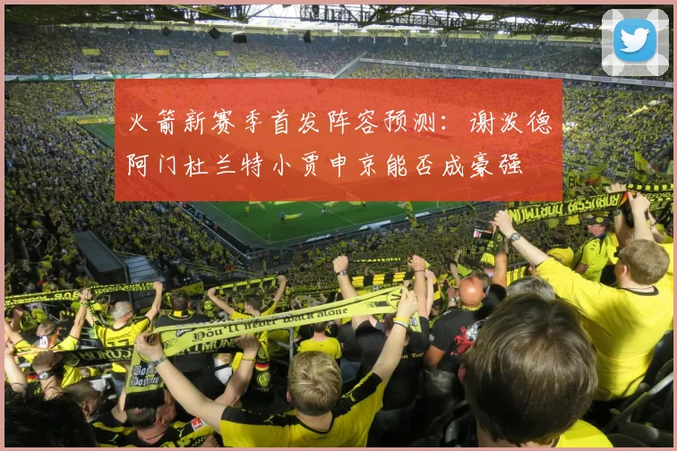 火箭新赛季首发阵容预测：谢泼德阿门杜兰特小贾申京能否成豪强