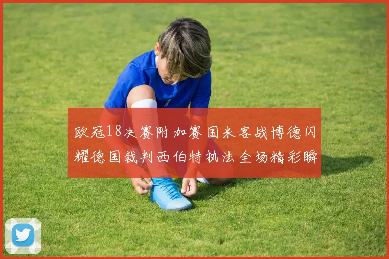 欧冠18决赛附加赛国米客战博德闪耀德国裁判西伯特执法全场精彩瞬间回顾