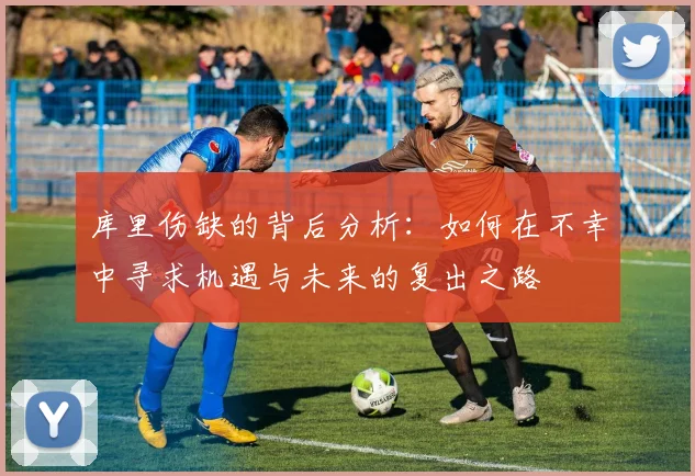 库里伤缺的背后分析：如何在不幸中寻求机遇与未来的复出之路