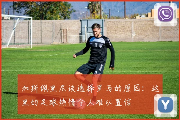 加斯佩里尼谈选择罗马的原因：这里的足球热情令人难以置信