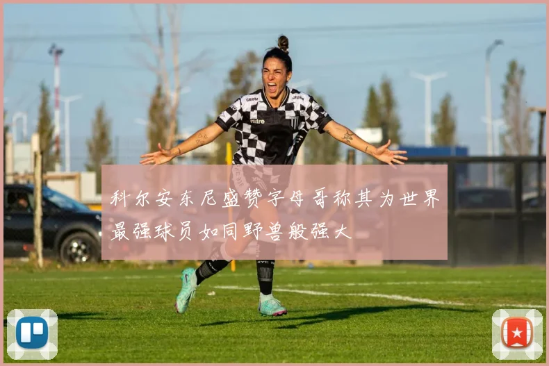 科尔安东尼盛赞字母哥称其为世界最强球员如同野兽般强大