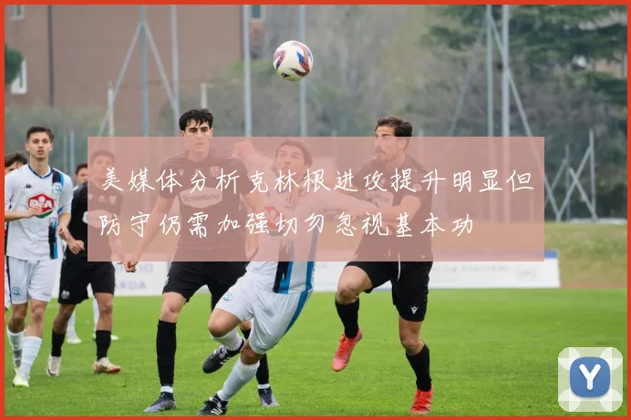 美媒体分析克林根进攻提升明显但防守仍需加强切勿忽视基本功