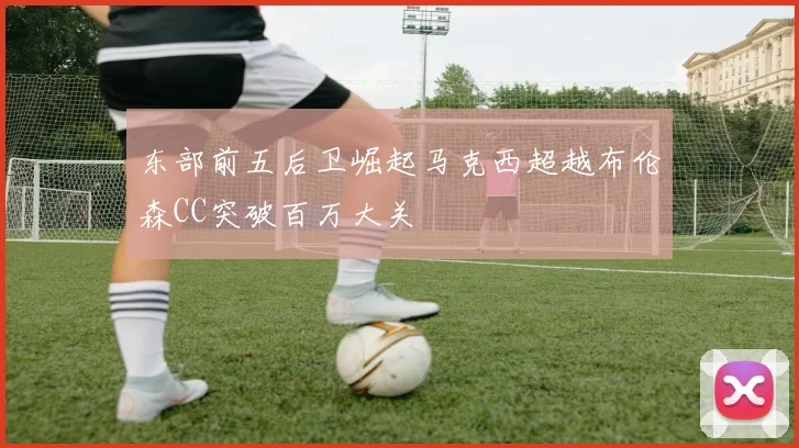 东部前五后卫崛起马克西超越布伦森CC突破百万大关