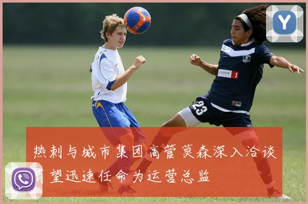 热刺与城市集团高管莫森深入洽谈有望迅速任命为运营总监