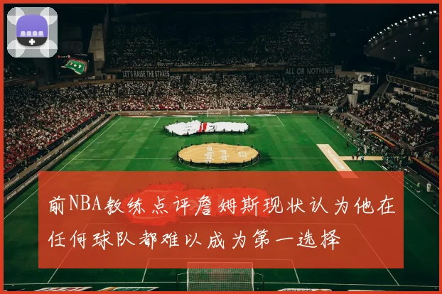 前NBA教练点评詹姆斯现状认为他在任何球队都难以成为第一选择