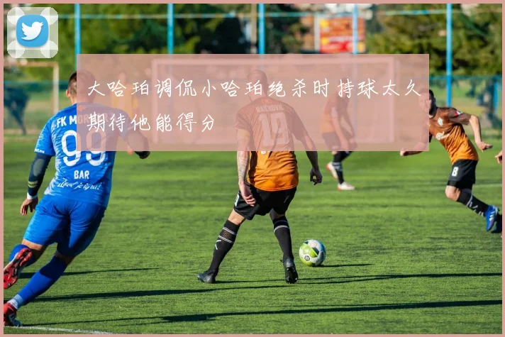 大哈珀调侃小哈珀绝杀时持球太久期待他能得分