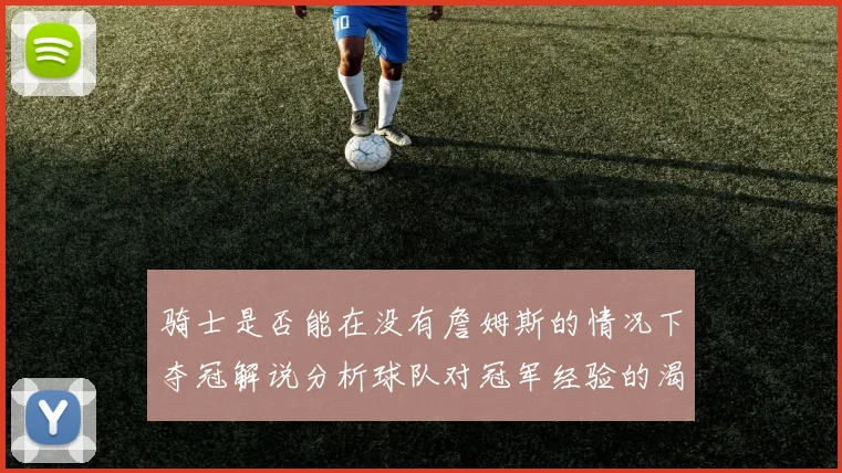骑士是否能在没有詹姆斯的情况下夺冠解说分析球队对冠军经验的渴望与担忧