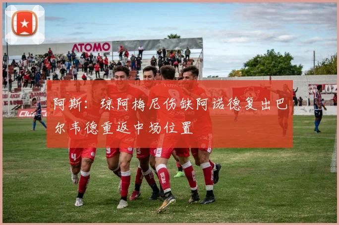 阿斯：琼阿梅尼伤缺阿诺德复出巴尔韦德重返中场位置