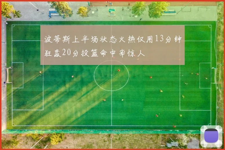 波蒂斯上半场状态火热仅用13分钟狂轰20分投篮命中率惊人