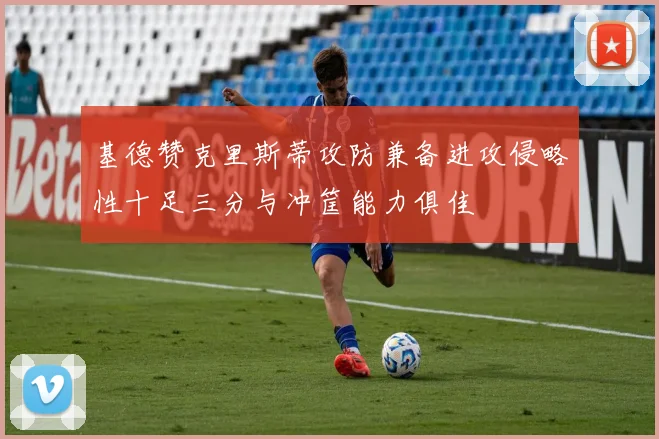 基德赞克里斯蒂攻防兼备进攻侵略性十足三分与冲筐能力俱佳
