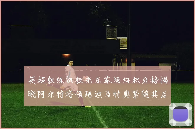 英超教练执教老东家场均积分榜揭晓阿尔特塔领跑迪马特奥紧随其后