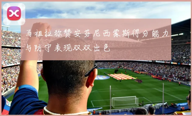 马祖拉称赞安芬尼西蒙斯得分能力与防守表现双双出色