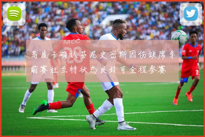 乌度卡确认芬尼史密斯因伤缺席季前赛杜兰特状态良好可全程参赛