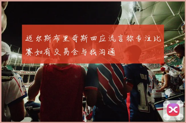 迈尔斯布里奇斯回应流言称专注比赛如有交易会与我沟通