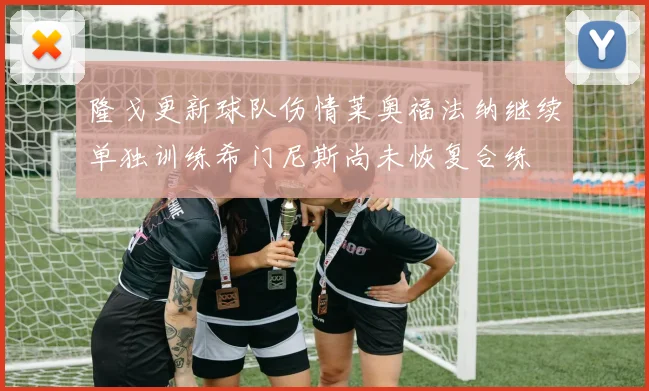 隆戈更新球队伤情莱奥福法纳继续单独训练希门尼斯尚未恢复合练