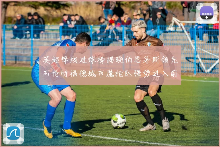 英超锋线进球榜揭晓伯恩茅斯领先布伦特福德城市魔枪队强势进入前六