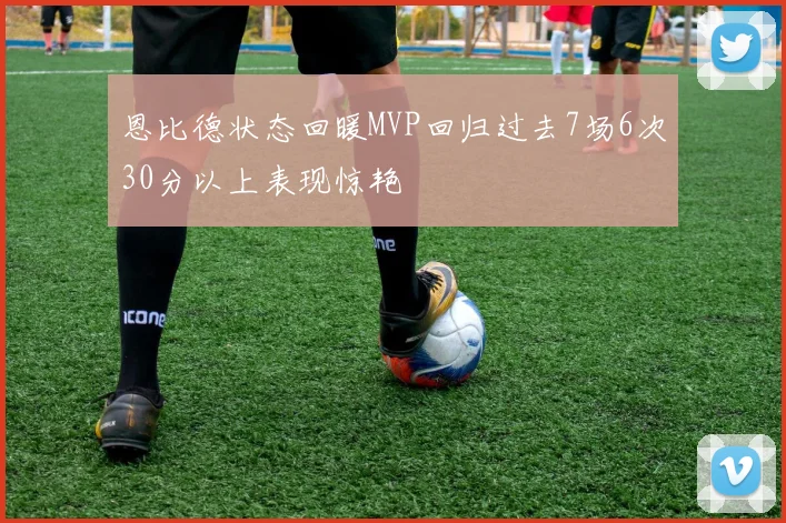 恩比德状态回暖MVP回归过去7场6次30分以上表现惊艳