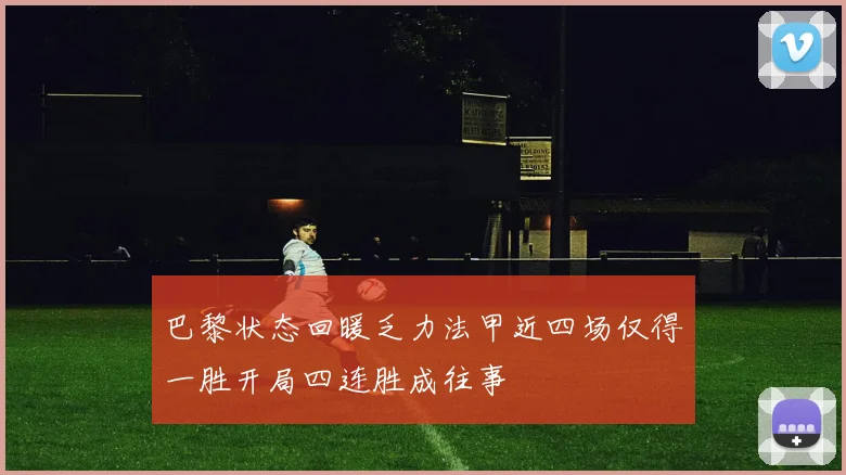 巴黎状态回暖乏力法甲近四场仅得一胜开局四连胜成往事