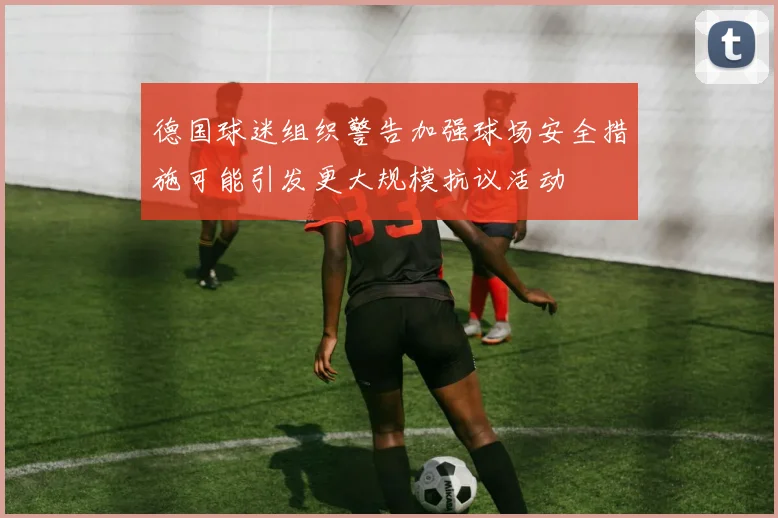 德国球迷组织警告加强球场安全措施可能引发更大规模抗议活动