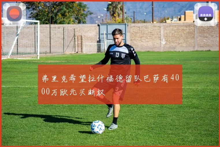 弗里克希望拉什福德留队巴萨有4000万欧元买断权