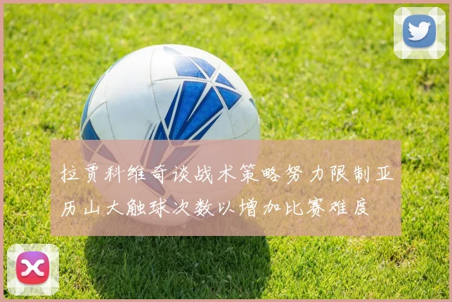 拉贾科维奇谈战术策略努力限制亚历山大触球次数以增加比赛难度