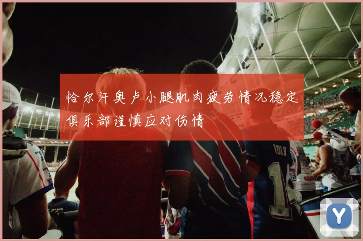 恰尔汗奥卢小腿肌肉疲劳情况稳定俱乐部谨慎应对伤情