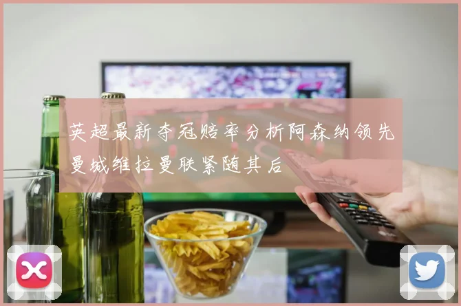 英超最新夺冠赔率分析阿森纳领先曼城维拉曼联紧随其后