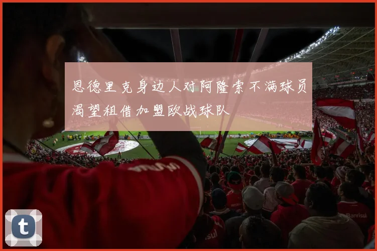 恩德里克身边人对阿隆索不满球员渴望租借加盟欧战球队