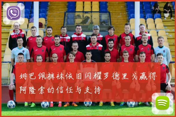 姆巴佩裤袜依旧闪耀罗德里戈赢得阿隆索的信任与支持