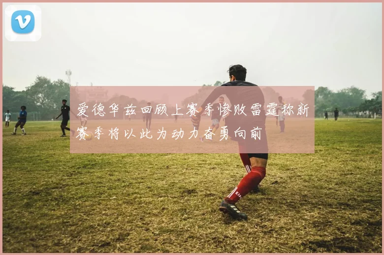 爱德华兹回顾上赛季惨败雷霆称新赛季将以此为动力奋勇向前