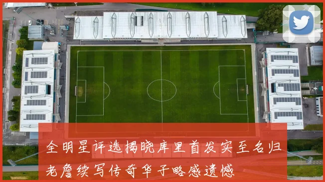 全明星评选揭晓库里首发实至名归老詹续写传奇华子略感遗憾