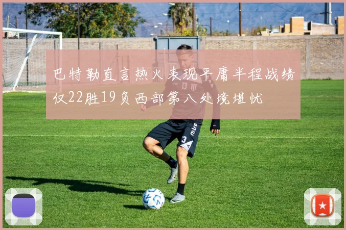 巴特勒直言热火表现平庸半程战绩仅22胜19负西部第八处境堪忧
